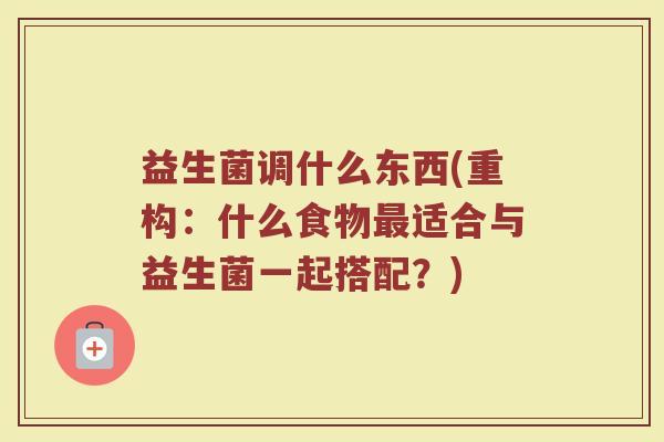 益生菌调什么东西(重构：什么食物最适合与益生菌一起搭配？)