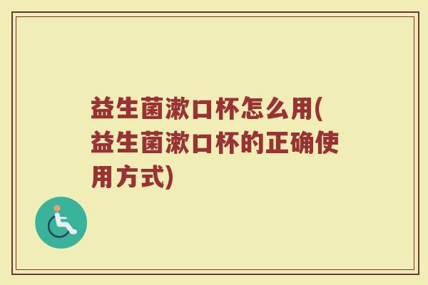 益生菌漱口杯怎么用(益生菌漱口杯的正确使用方式)