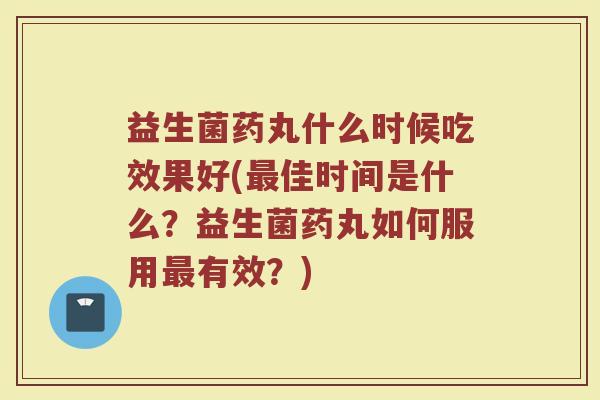 益生菌药丸什么时候吃效果好(最佳时间是什么？益生菌药丸如何服用最有效？)