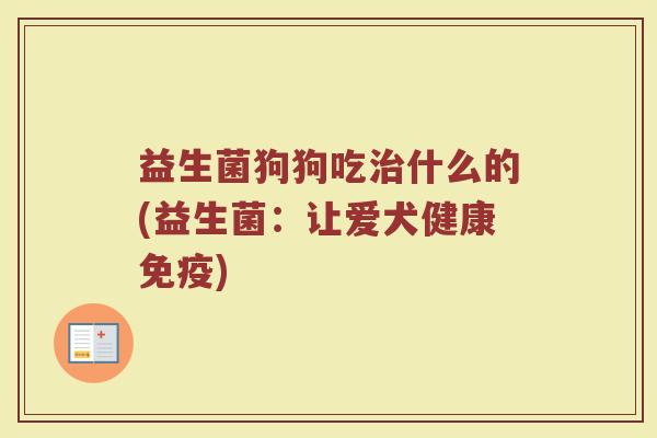 益生菌狗狗吃什么的(益生菌:让爱犬健康) 益生菌狗狗吃什么的(益生菌:让爱犬健康)