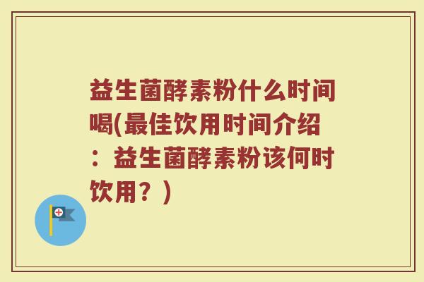 益生菌酵素粉什么时间喝(最佳饮用时间介绍：益生菌酵素粉该何时饮用？)