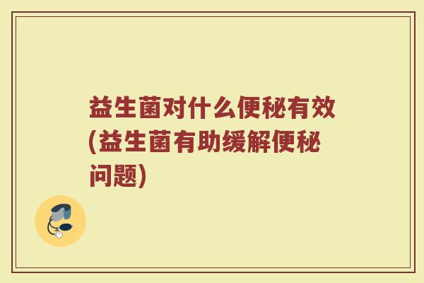 益生菌对什么便秘有效(益生菌有助缓解便秘问题)