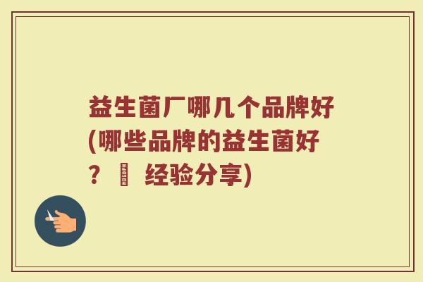 益生菌厂哪几个品牌好(哪些品牌的益生菌好？– 经验分享)