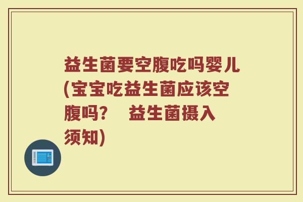 益生菌要空腹吃吗婴儿(宝宝吃益生菌应该空腹吗？  益生菌摄入须知)
