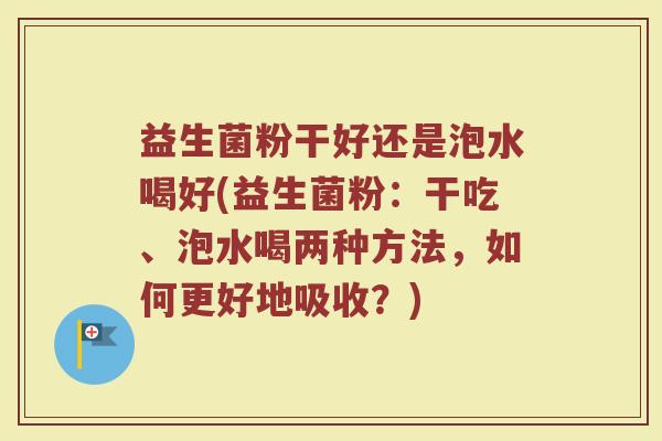 益生菌粉干好还是泡水喝好(益生菌粉:干吃、泡水喝两种方法,如何更好地吸收?)