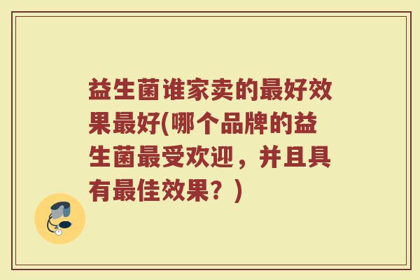 益生菌谁家卖的最好效果最好(哪个品牌的益生菌最受欢迎，并且具有最佳效果？)