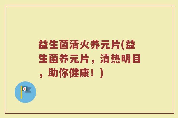 益生菌清火养元片(益生菌养元片，清热明目，助你健康！)