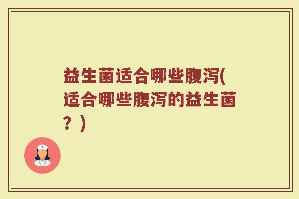 益生菌适合哪些腹泻(适合哪些腹泻的益生菌？)