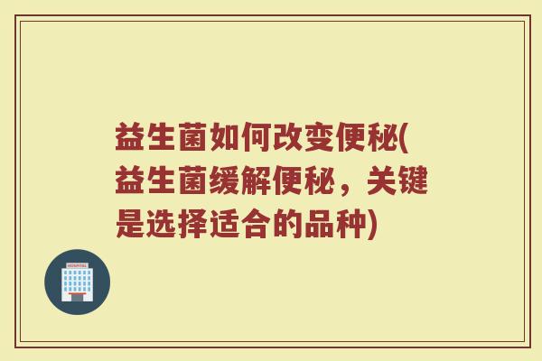 益生菌如何改变便秘(益生菌缓解便秘，关键是选择适合的品种)
