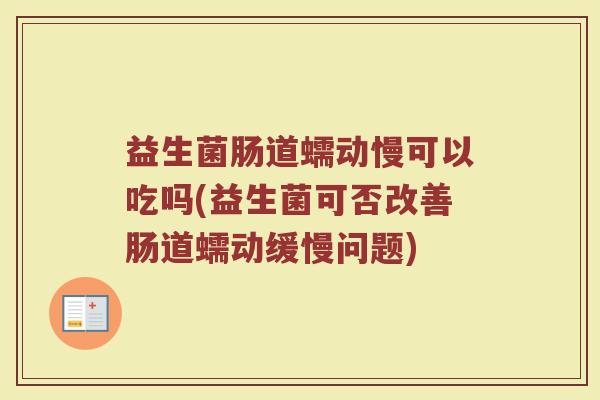 益生菌肠道蠕动慢可以吃吗(益生菌可否改善肠道蠕动缓慢问题)