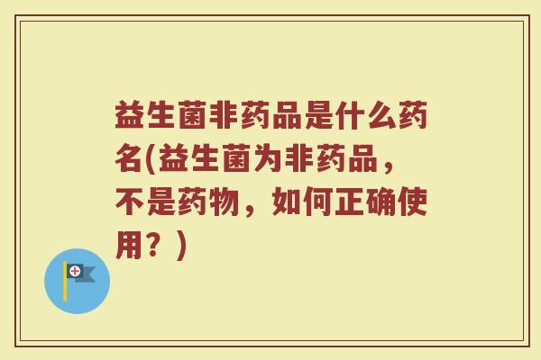 益生菌非药品是什么药名(益生菌为非药品，不是药物，如何正确使用？)