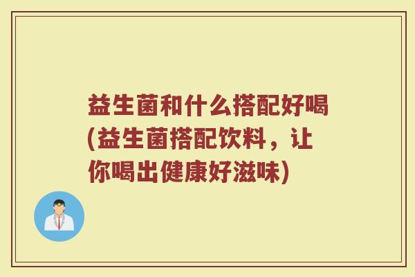 益生菌和什么搭配好喝(益生菌搭配饮料，让你喝出健康好滋味)
