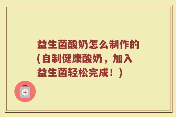 益生菌酸奶怎么制作的(自制健康酸奶，加入益生菌轻松完成！)