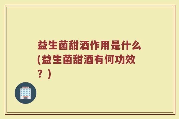益生菌甜酒作用是什么(益生菌甜酒有何功效？)