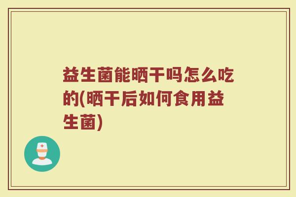 益生菌能晒干吗怎么吃的(晒干后如何食用益生菌)