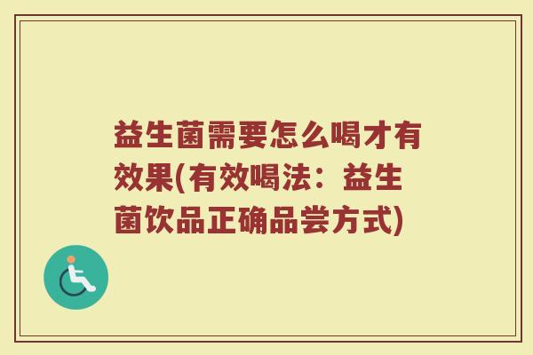 益生菌需要怎么喝才有效果(有效喝法：益生菌饮品正确品尝方式)