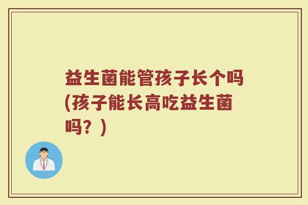 益生菌能管孩子长个吗(孩子能长高吃益生菌吗？)
