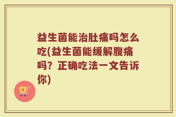 益生菌能治肚痛吗怎么吃(益生菌能缓解腹痛吗？正确吃法一文告诉你)