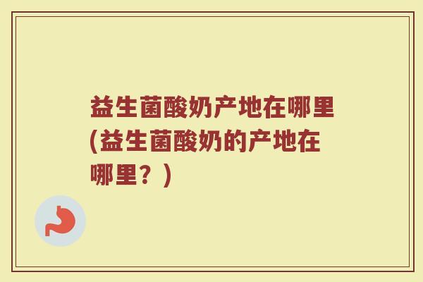 益生菌酸奶产地在哪里(益生菌酸奶的产地在哪里？)