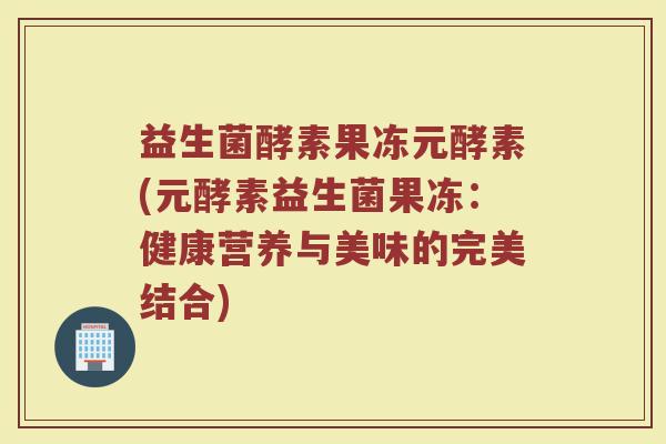 益生菌酵素果冻元酵素(元酵素益生菌果冻：健康营养与美味的完美结合)