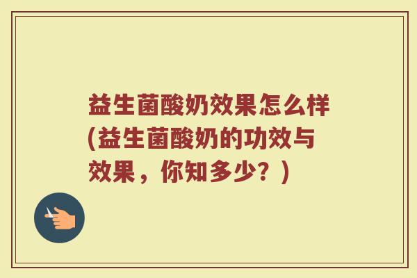 益生菌酸奶效果怎么样(益生菌酸奶的功效与效果，你知多少？)