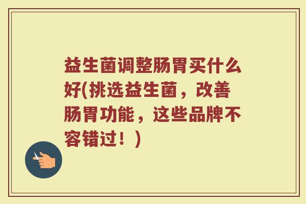 益生菌调整肠胃买什么好(挑选益生菌，改善肠胃功能，这些品牌不容错过！)