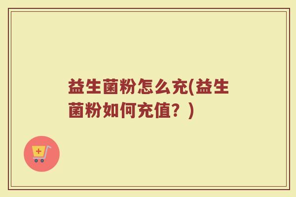 益生菌粉怎么充(益生菌粉如何充值？)
