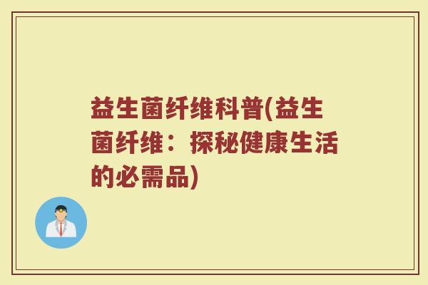 益生菌纤维科普(益生菌纤维：探秘健康生活的必需品)
