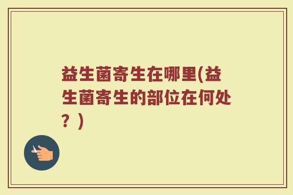 益生菌寄生在哪里(益生菌寄生的部位在何处？)