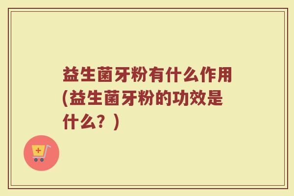 益生菌牙粉有什么作用(益生菌牙粉的功效是什么？)