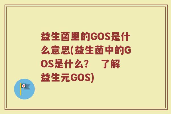 益生菌里的GOS是什么意思(益生菌中的GOS是什么？  了解益生元GOS)