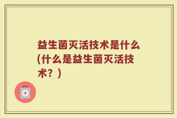 益生菌灭活技术是什么(什么是益生菌灭活技术?)