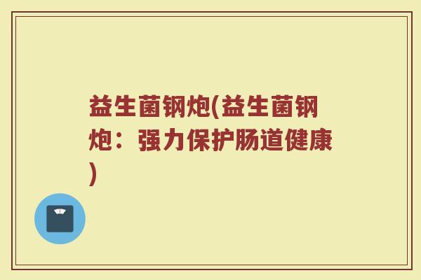 益生菌钢炮(益生菌钢炮：强力保护肠道健康)