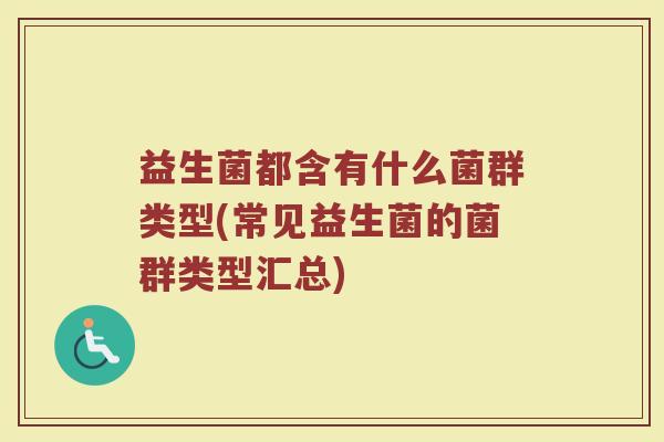 益生菌都含有什么菌群类型(常见益生菌的菌群类型汇总)