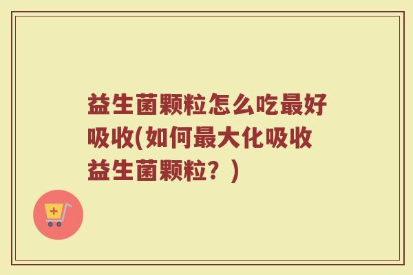 益生菌颗粒怎么吃最好吸收(如何最大化吸收益生菌颗粒？)