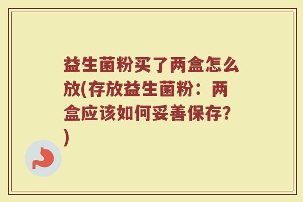 益生菌粉买了两盒怎么放(存放益生菌粉：两盒应该如何妥善保存？)