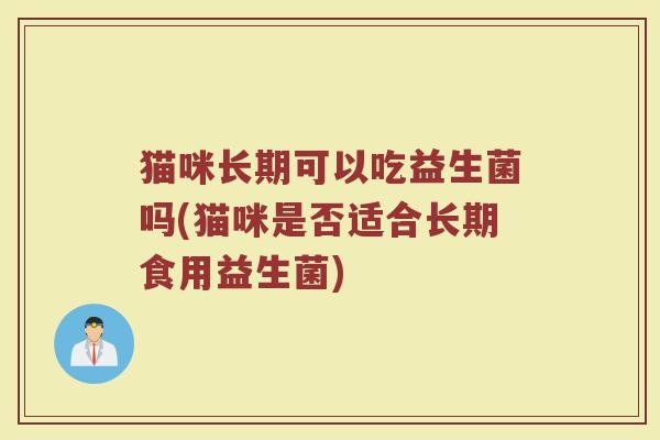 猫咪长期可以吃益生菌吗(猫咪是否适合长期食用益生菌)