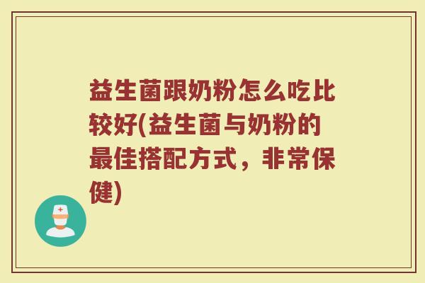益生菌跟奶粉怎么吃比较好(益生菌与奶粉的最佳搭配方式，非常保健)