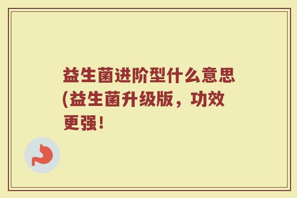 益生菌进阶型什么意思(益生菌升级版，功效更强！