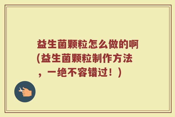 益生菌颗粒怎么做的啊(益生菌颗粒制作方法，一绝不容错过！)