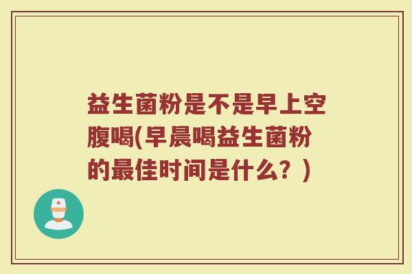益生菌粉是不是早上空腹喝(早晨喝益生菌粉的最佳时间是什么？)