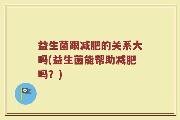 益生菌跟减肥的关系大吗(益生菌能帮助减肥吗？)