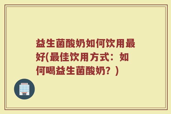 益生菌酸奶如何饮用最好(最佳饮用方式：如何喝益生菌酸奶？)