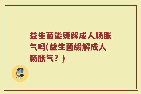 益生菌能缓解成人肠胀气吗(益生菌缓解成人肠胀气？)