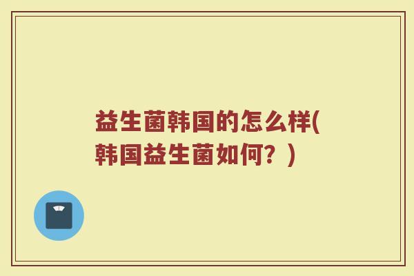 益生菌韩国的怎么样(韩国益生菌如何？)