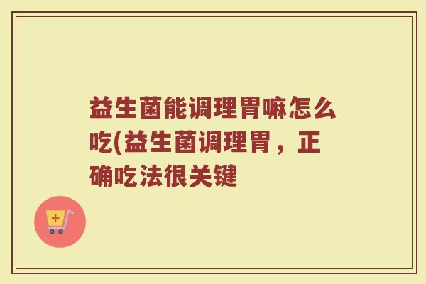 益生菌能调理胃嘛怎么吃(益生菌调理胃，正确吃法很关键
