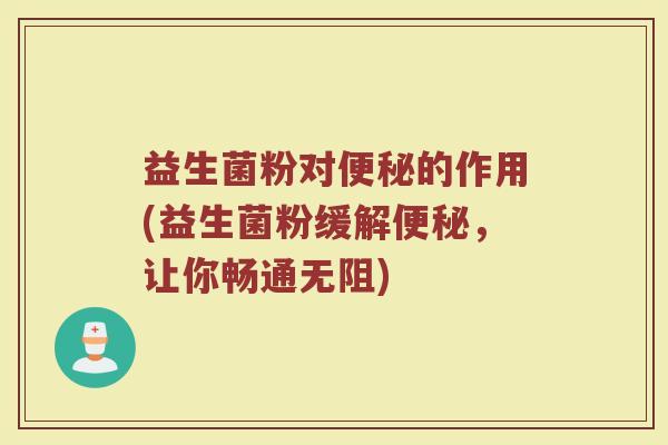益生菌粉对便秘的作用(益生菌粉缓解便秘，让你畅通无阻)