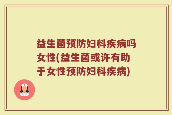 益生菌预防妇科疾病吗女性(益生菌或许有助于女性预防妇科疾病)
