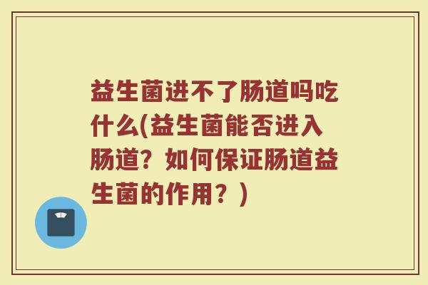 益生菌进不了肠道吗吃什么(益生菌能否进入肠道？如何保证肠道益生菌的作用？)