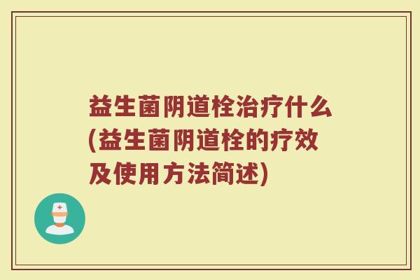 益生菌阴道栓治疗什么(益生菌阴道栓的疗效及使用方法简述)